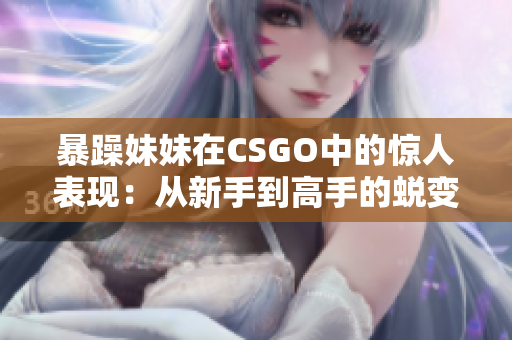 暴躁妹妹在CSGO中的惊人表现：从新手到高手的蜕变