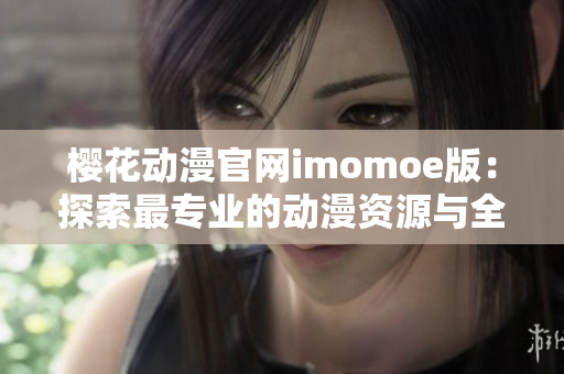 樱花动漫官网imomoe版：探索最专业的动漫资源与全新视觉体验