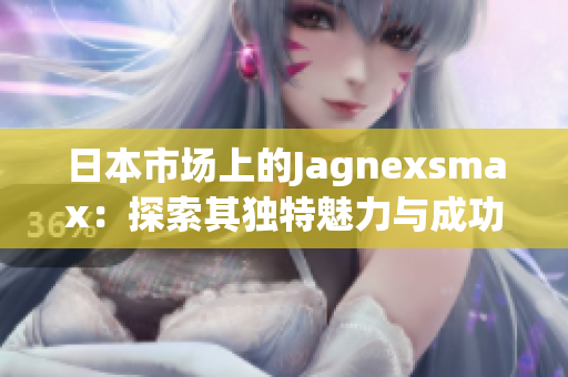 日本市场上的Jagnexsmax：探索其独特魅力与成功之道