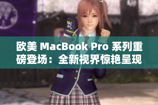 欧美 MacBook Pro 系列重磅登场：全新视界惊艳呈现