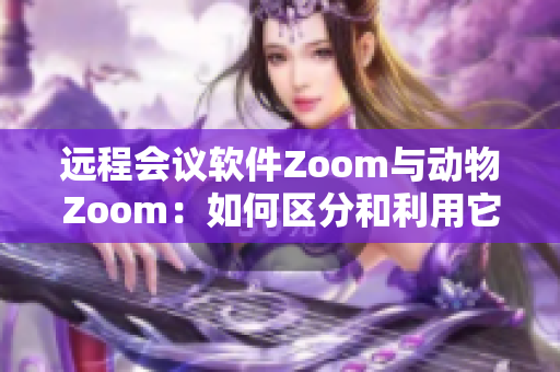 远程会议软件Zoom与动物Zoom：如何区分和利用它们的差异？