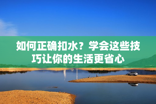 如何正确扣水？学会这些技巧让你的生活更省心