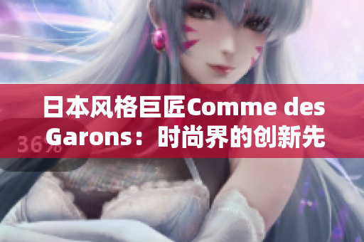 日本风格巨匠Comme des Garons：时尚界的创新先锋