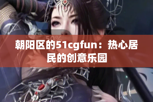 朝阳区的51cgfun：热心居民的创意乐园