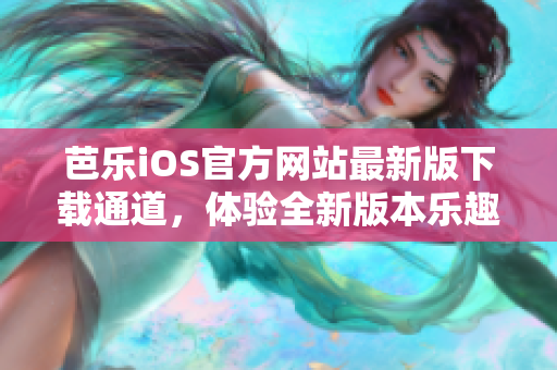 芭乐iOS官方网站最新版下载通道，体验全新版本乐趣