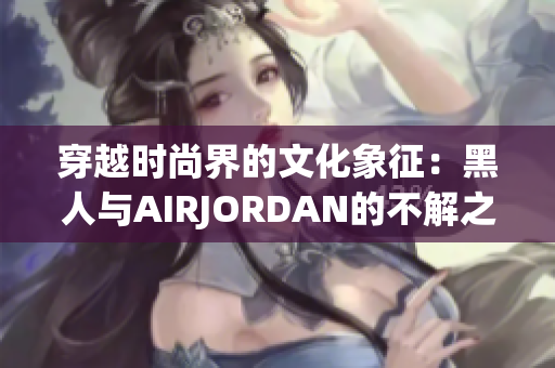 穿越时尚界的文化象征：黑人与AIRJORDAN的不解之缘