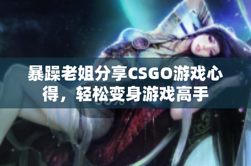 暴躁老姐分享CSGO游戏心得，轻松变身游戏高手