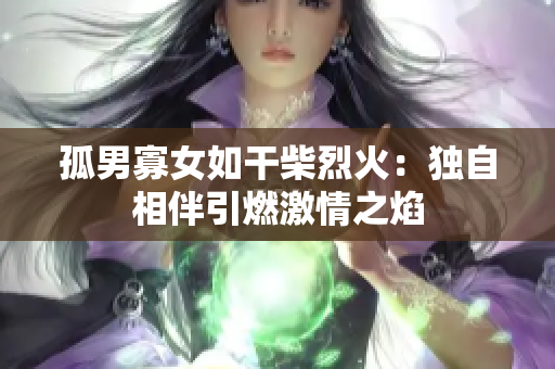 孤男寡女如干柴烈火：独自相伴引燃激情之焰