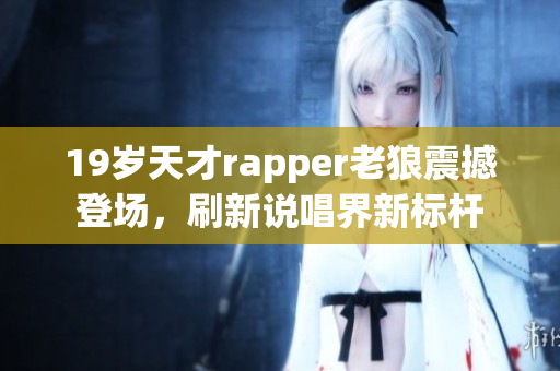 19岁天才rapper老狼震撼登场，刷新说唱界新标杆