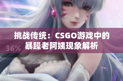 挑战传统：CSGO游戏中的暴躁老阿姨现象解析