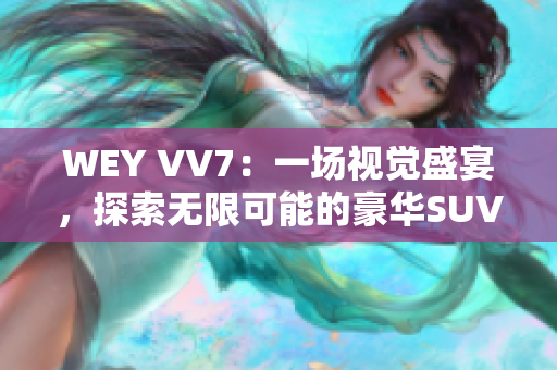 WEY VV7：一场视觉盛宴，探索无限可能的豪华SUV体验！