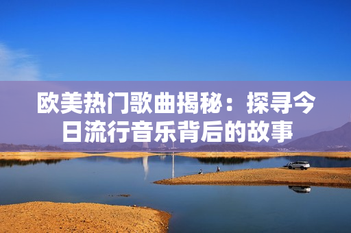 欧美热门歌曲揭秘：探寻今日流行音乐背后的故事