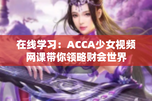 在线学习：ACCA少女视频网课带你领略财会世界