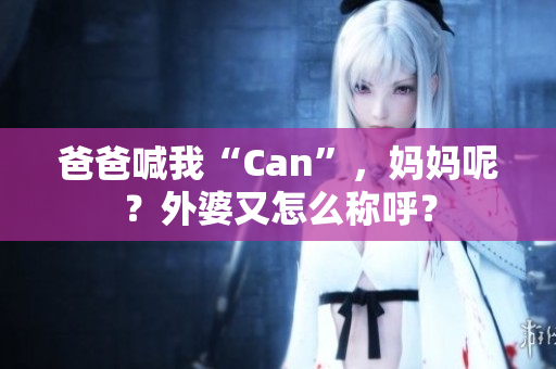 爸爸喊我“Can”，妈妈呢？外婆又怎么称呼？