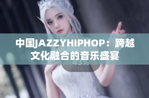 中国JAZZYHIPHOP：跨越文化融合的音乐盛宴