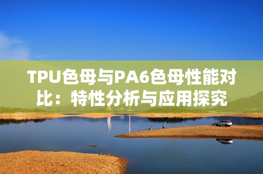 TPU色母与PA6色母性能对比：特性分析与应用探究