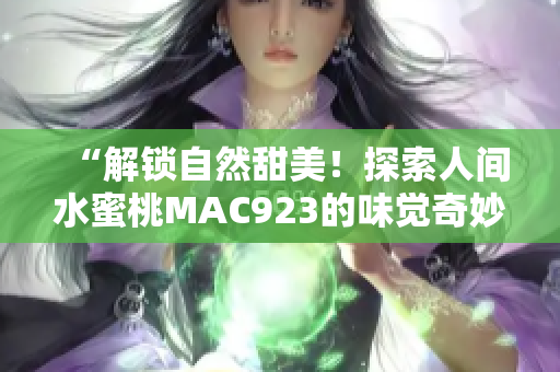 “解锁自然甜美！探索人间水蜜桃MAC923的味觉奇妙之旅”