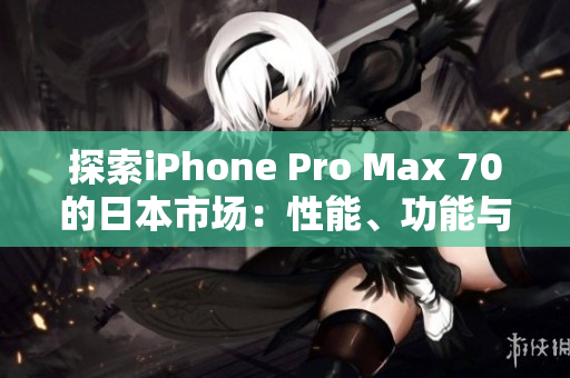 探索iPhone Pro Max 70的日本市场：性能、功能与销售趋势全面解析