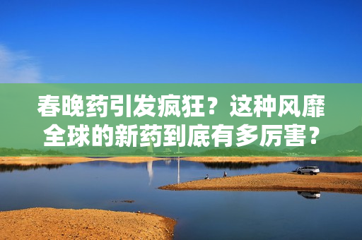 春晚药引发疯狂？这种风靡全球的新药到底有多厉害？