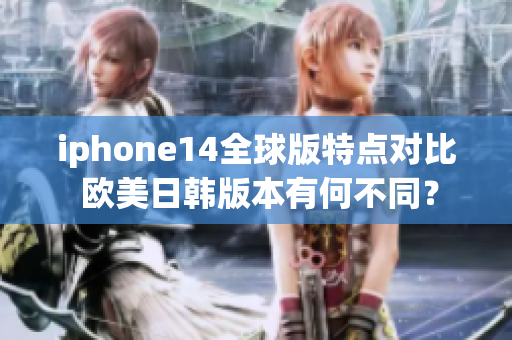 iphone14全球版特点对比 欧美日韩版本有何不同？