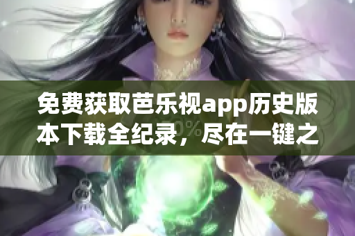 免费获取芭乐视app历史版本下载全纪录，尽在一键之间