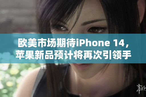 欧美市场期待iPhone 14，苹果新品预计将再次引领手机潮流