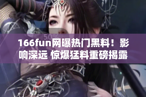 166fun网曝热门黑料！影响深远 惊爆猛料重磅揭露