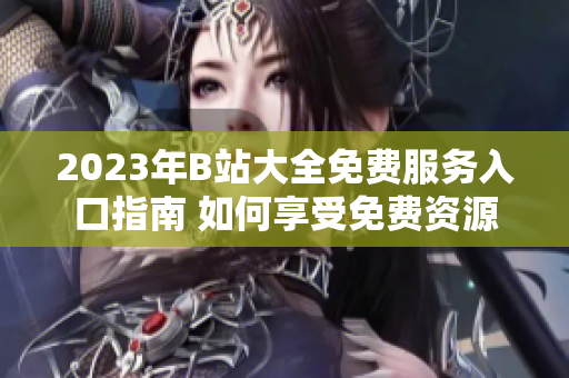 2023年B站大全免费服务入口指南 如何享受免费资源