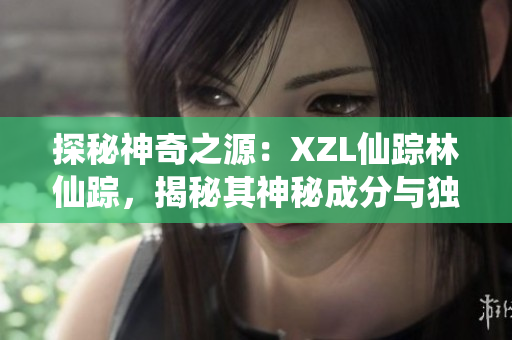 探秘神奇之源：XZL仙踪林仙踪，揭秘其神秘成分与独特制造工艺