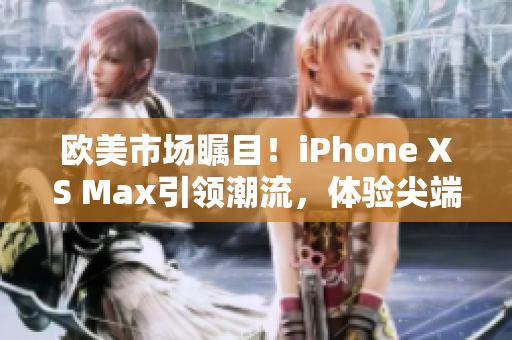 欧美市场瞩目！iPhone XS Max引领潮流，体验尖端科技新风尚