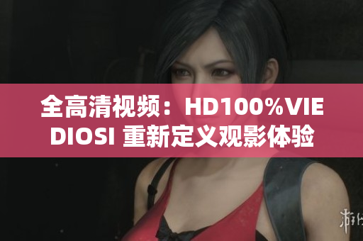 全高清视频：HD100%VIEDIOSI 重新定义观影体验