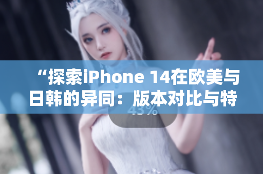 “探索iPhone 14在欧美与日韩的异同：版本对比与特色解析”