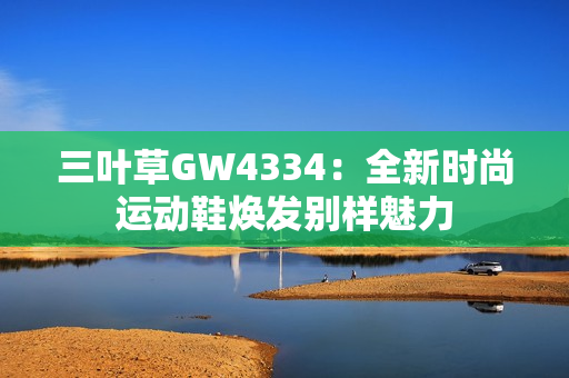 三叶草GW4334：全新时尚运动鞋焕发别样魅力