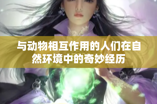 与动物相互作用的人们在自然环境中的奇妙经历