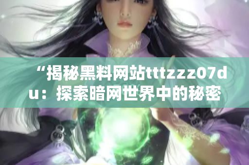 “揭秘黑料网站tttzzz07du：探索暗网世界中的秘密通道与神秘信息源”