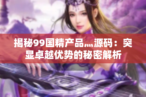 揭秘99国精产品灬源码：突显卓越优势的秘密解析