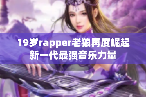 19岁rapper老狼再度崛起新一代最强音乐力量