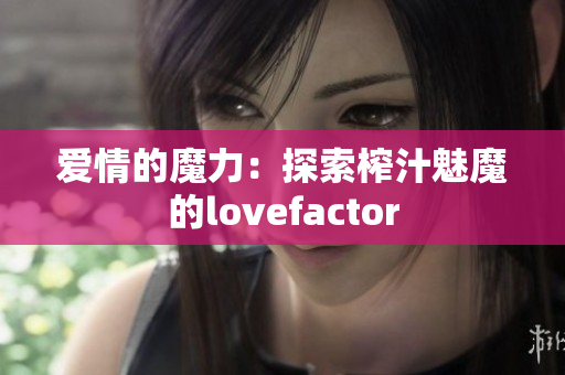 爱情的魔力：探索榨汁魅魔的lovefactor