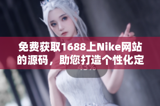 免费获取1688上Nike网站的源码，助您打造个性化定制网站