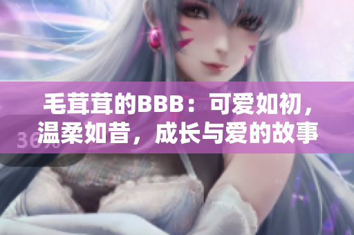 毛茸茸的BBB：可爱如初，温柔如昔，成长与爱的故事