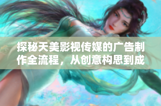 探秘天美影视传媒的广告制作全流程，从创意构思到成品呈现，一览无遗