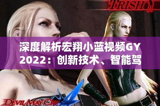 深度解析宏翔小蓝视频GY2022：创新技术、智能驾驶与环保特性全面揭秘！