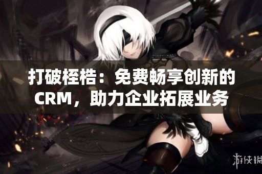 打破桎梏：免费畅享创新的CRM，助力企业拓展业务