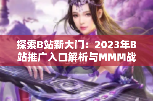 探索B站新大门：2023年B站推广入口解析与MMM战略分析