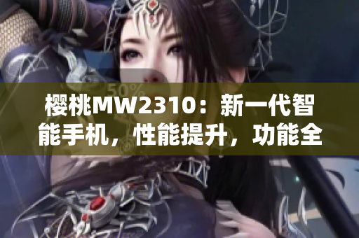 樱桃MW2310：新一代智能手机，性能提升，功能全面升级