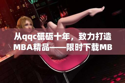 从qqc砥砺十年，致力打造MBA精品——限时下载MBA智库靓丽好课