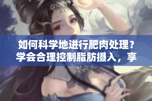 如何科学地进行肥肉处理？学会合理控制脂肪摄入，享受健康美食