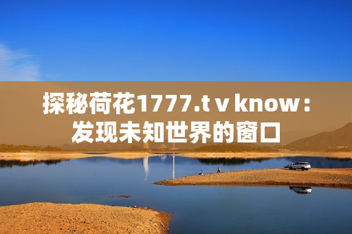 探秘荷花1777.tⅴknow：发现未知世界的窗口