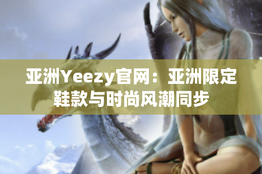 亚洲Yeezy官网：亚洲限定鞋款与时尚风潮同步