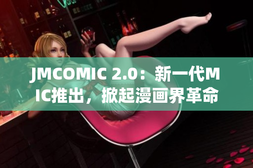 JMCOMIC 2.0：新一代MIC推出，掀起漫画界革命